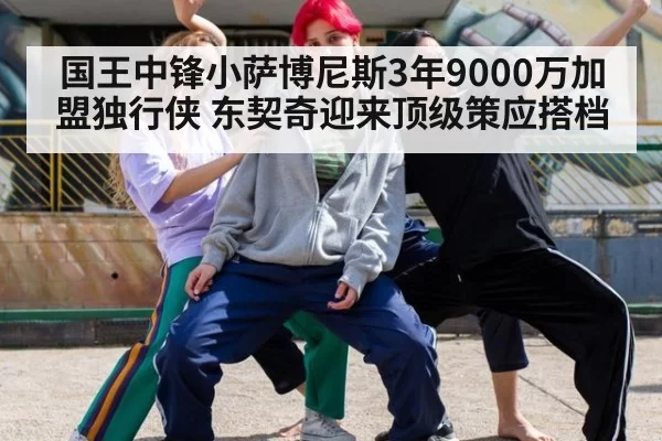国王中锋小萨博尼斯3年9000万加盟独行侠 东契奇迎来顶级策应搭档 - MKSports