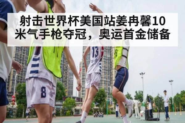 射击世界杯美国站姜冉馨10米气手枪夺冠,奥运首金储备