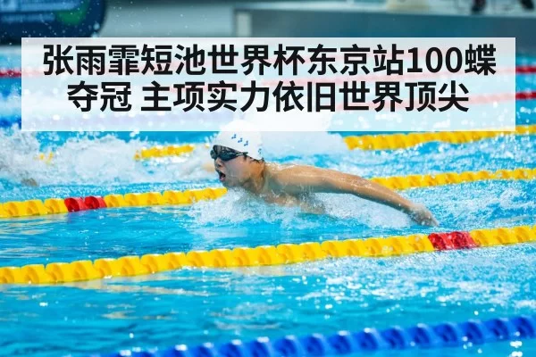 张雨霏短池世界杯东京站100蝶夺冠 主项实力依旧世界顶尖