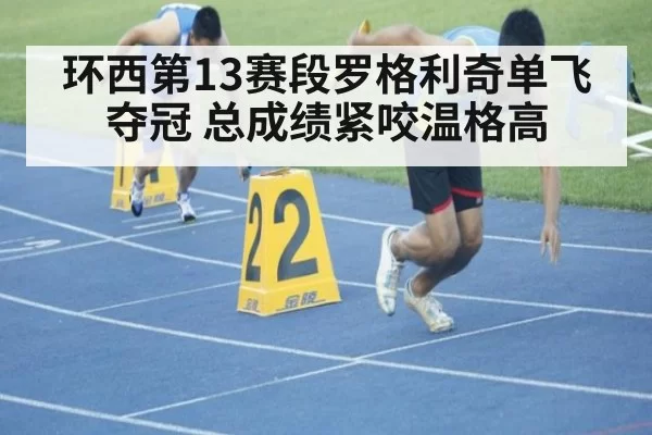 环西第13赛段罗格利奇单飞夺冠 总成绩紧咬温格高