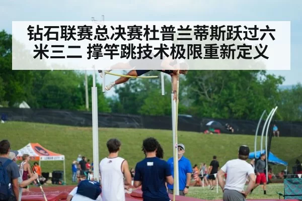 钻石联赛总决赛杜普兰蒂斯跃过六米三二 撑竿跳技术极限重新定义