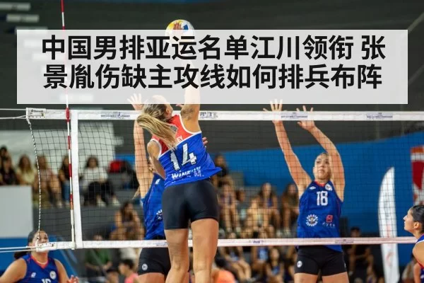 中国男排亚运名单江川领衔 张景胤伤缺主攻线如何排兵布阵